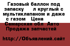 Газовый баллон под запаску 42,8л круглый,с мультиклапаном и даже с газом › Цена ­ 2 000 - Самарская обл. Авто » Продажа запчастей   